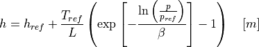 h = h_{ref} + \frac{T_{ref}}{L} \left(\exp\left[-\frac{\ln\left(\frac{p}{p_{ref}} \right)}{\beta}\right] - 1\right) \quad [m]